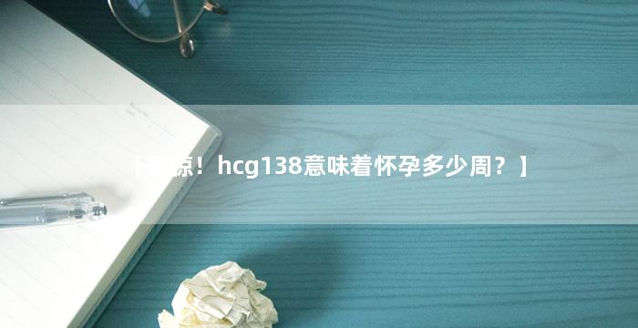【震惊！hcg138意味着怀孕多少周？】