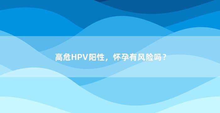 高危HPV阳性，怀孕有风险吗？