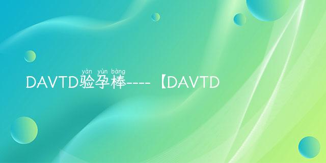 DAVTD验孕棒----【DAVTD验孕棒揭秘最准确的验孕法，早知早安心！】